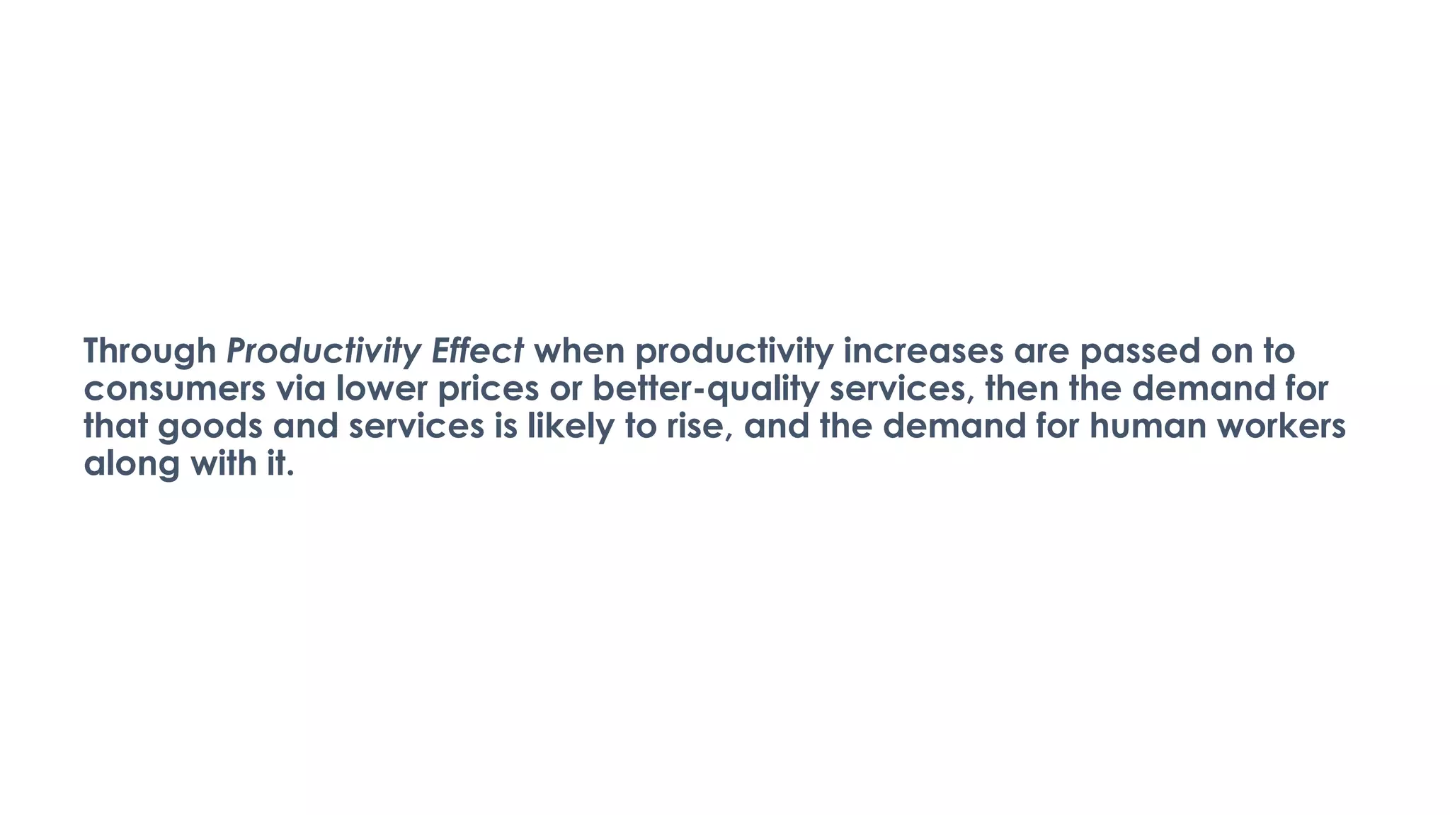 Through Productivity Effect when productivity increases are passed on to
consumers via lower prices or better-quality services, then the demand for
that goods and services is likely to rise, and the demand for human workers
along with it.
 