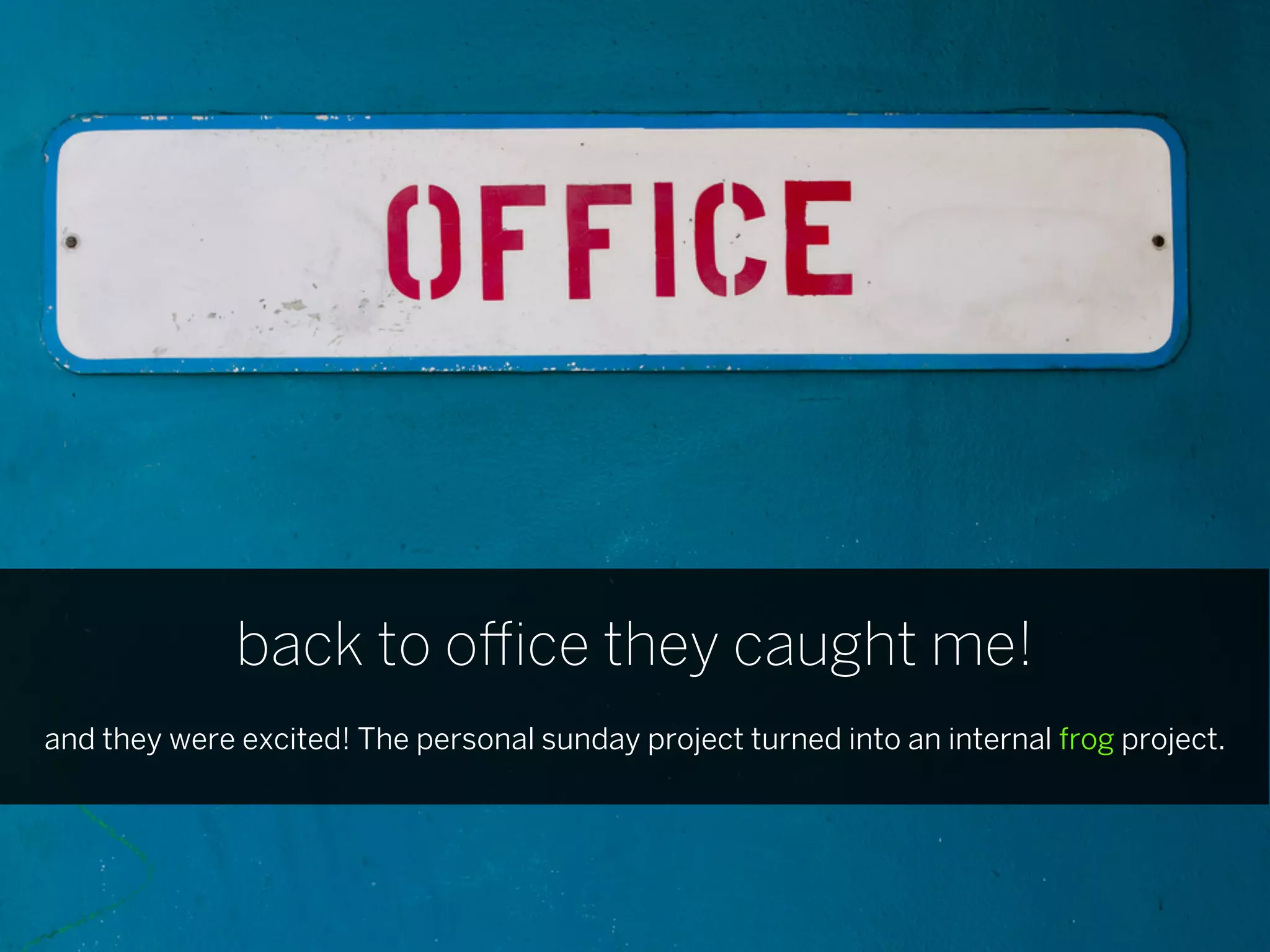 back to o ce they caught me!
and they were excited! The personal sunday project turned into an internal frog project.
 