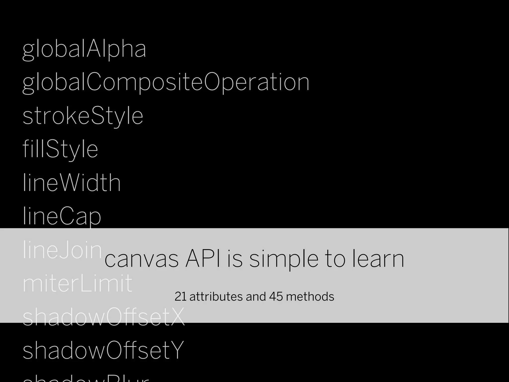 globalAlpha
globalCompositeOperation
strokeStyle
ﬁllStyle
lineWidth
lineCap
lineJoin canvas API is simple to learn
miterLimit     21 attributes and 45 methods

shadowO setX
shadowO setY
 