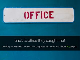 back to o ce they caught me!
and they were excited! The personal sunday project turned into an internal frog project.
 