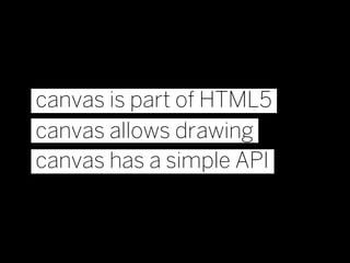 canvas is part of HTML5
canvas allows drawing
canvas has a simple API
 
