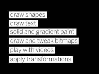 draw shapes
draw text
solid and gradient paint
draw and tweak bitmaps
play with videos
apply transformations
 