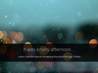 it was a rainy afternoon...
...when I had the idea of remapping the world through Twitter.
 