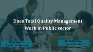 Does Total Quality Management
Work in Public sector
Submitted to:
Ass.Proff. Robson
Submitted by:
Awot K/tsion
 