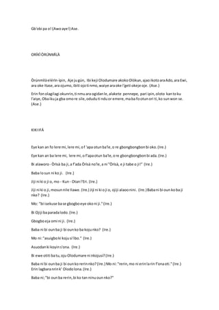 Gb'obi pa o! (Awoaye!) Ase.
ORÍKÌÒRÚNMÌLÀ
Òrúnmìlàelérìn-ìpin, Aje jugún, Ibi keji Olodumare akokoOlókun,ajaoikotoaraAdo,ara Ewi,
ara oke Itase,ara ojumo,ibiti ojoti nmo,waiye araoke l'geti okeje oje. (Ase.)
Erin fonolagilagi okunrin,ti nmuara ogidanle,alakete pennepe, pari ipin,oloto kantoku
l'aiye, Obaikuja gba omore sile,oduduti nduor emere,maba footunori ti,ko sunwon se.
(Ase.)
KIKIIFÁ
Eye kan an fo lere mi,lere mi,of 'apa otunba'le,o re gbongbongbonbi oko.(Ire.)
Eye kan an ba lere mi, lere mi,o f'apaotun ba'le,ore gbongbongbonbi ada.(Ire.)
Bi alaworo - Òrìsà ba ji,a f'ada Òrìsà no'le,a ni "Òrìsà, e ji tabe o ji!" (Ire.)
Baba losun ni ko ji. (Ire.)
Jiji ni ki o ji o, mo - Kun- Otanl'Eri. (Ire.)
Jiji ni ki o ji,mosunnile Ilawe. (Ire.) Jiji ni ki oji o, ojiji alaoonini. (Ire.)Babani bi oun koba ji
nke? (Ire.)
Mo: "bi isekuse base gbogboeye okoni ji."(Ire.)
Bi Ojiji baparadalodo.(Ire.)
Gbogboeja omi ni ji. (Ire.)
Baba ni bi ounba ji bi ounko ba kojunko? (Ire.)
Mo ni:"asuigboki kojusi'ibo." (Ire.)
Asuodanki koyins'ona. (Ire.)
Bi ewe otiti batu,oju Olodumare ni nkojusi?(Ire.)
Baba ni bi ounba ji bi ounko rerinnko?(Ire.) Mo ni:"rerin,mo ni erinlarin f'onaoti."(Ire.)
Erin lagbaranrink' Olodolona.(Ire.)
Baba ni;"bi ounba rerin,bi ko tan ninuounnko?"
 