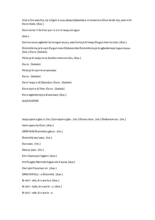 A ke si Ero awoEro, ke si Egún o susuabaya babambaa ni eriwolosi Orun kode mo,wonni ki
Ela ro ibale.(Ase.)
Ela ni on ko ri ibi ti on yior o si o ni iwajuonegun.
(Ase.)
Eyinon osusuagbede'nji onegunosusu,awofama je ki'iwajuElagunmori on tolu.(Ase.)
Òrúnmìlàma je ki eyinElagunmosi Olokarembe Òrúnmìlàmaje ki agbedemeje lagunosusu.
(Ase.) Elaro.(Sokale)
Ifá koje ki iwajure se dundunmore on tolu.(Ase.)
Ela ro. (Sokale)
Ifá koje ki eyinre se worowo
Ela ro. (Sokale)
Ela ni 'waju o di Odundun.Elaro. (Sokale)
Ela ni eyino di Tete.Ela ro. (Sokale)
Ela ni agbedemejiodi worowo.(Ase.)
ALAFIA OPON
Iwajuopono gbo o.(Ire.) Eyinopono gbo. (Ire.) Olumuotun. (Ire.) Olokanranosi. (Ire.)
Aarinoponita Orun. (Ase.)
ORÍKÌIKIN Òrúnmìlào gbo o. (Ire.)
Òrúnmìlàiwo'awo. (Ire.)
Ounawo. (Ire.)
Owoyi awo. (Ire.)
Emi nikansosol'ogberi.(Ase.)
A ki'faagba Merindinlogunsile k'asina.(Ase.)
Eleri Ipinf'onahan mi. (Ase.)
ORIKIIFÁ Ifá ji - o Òrúnmìlà. (Ase.)
Bi olol - oko,ki o wa le o.(Ase.)
Bi olol - lodo,ki o wa le - o. (Ase.)
Bi olol - ode,ki o wa le - o.
 