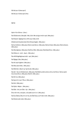 Gb'obi pa o! (Awoaye!)
Gb'obi pa o! (Awoaye!) Ase.
ÌBÀ'SE
Opé ni fún Olórun. (Ase.)
Ìbà Olódùmarè,Obaàjíkí. Mó jí lòní.Mo wo'gunmérin ayé.(Mojuba.)
Ìbà Èlàwòrì.Àgbégi lèré,là'fínewul'àdò,ènítì
Olódùmaré kópà'jóedà,Òmò Olúworíogbó. (Mojuba.)
Ìbà'se ilàOòrùn.(Mo juba.) Ìbà'se iwòOòrun.(Mo juba.) Ìbà'se Aríwá.(Mo juba.) Ìbà'se Gúúsù.
(Mo juba.)
Ìbà Oba Ìgbalye.(Mojuba.) ÌbàÒrunÒkè.(Mo juba.) ÌbàAtíwòÒrun. (Mo juba.)
Ìbà Olókunà- sòrò - dayò. (Mo juba.)
Ìbà aféfélégélégéawoìsálú - ayé.(Mo juba.)
Ìbà Ògègè,Oba.(Mojuba.)
Ìbà títí aiyé lógbèré. (Mojuba.)
Ìbà Oba awonOba. (Mo juba.)
Ìbà Òkítí bìrí, Obatí np 'òjóikúdà. (Mo juba.)
Ìbà àté - ìká eni Olódùmaré. (Mojuba.) ÌbàÒdémudémukete alénumá fohun.Ìbà'se awón
ikùemesè Òrun.(Mojuba.) ÌbàOrí. (Mo juba.)
Ìbà Orí inú.(Mo juba.)
Ìbà Ìponríti ò wa' l'Òrun.(Mo juba.)
Ìbà Kórí. (Mo juba.)
Ìbà Àjàlà- Mòpín. (Mo juba.)
Ìbà Ódò- Aró,ati Ódò- Ejé. (Mo juba.)
Òrun Orí nilé,e óòjíyín, e óò jábò ountí e rí. (Mo juba.)
Ìbà Èsú Òdàrà,Òkunrinorí ità,árà Òké Ìtase,ào fi idàre lálè.(Mojuba.)
Ìbà Òsóòsìode mátá. (Mo juba.)
 