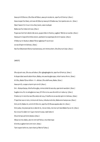 AwayinO Olorun,OluOse at'Odun,awa yinorukore, ope funO loni yi.(Ase.)
Awansope fun'dasi,emi we di Odunyi awayinO baba wa, funipamoanu re. (Ase.)
Opol'awont'o ti sun ninuiboji won,awa nudupe
Baba wa funidasi emi wa.(Ase.)
Pupowa loni lori akete ide arun,pupombe ni ihamo,sugbon'Woko se wabe.(Ase.)
Ibanjue ti s'opod'eni kikulaisin,wahalati soopolopodi eni ti npose.(Ase.)
S'Odunyi ni ibukun,Babal'Orunagbaiye fi isore tun
so wa d'opinre lailewu.(Ase.)
Iba funOdumare Olorunwakansoso,eni mimoaileri,OluOrunat'aiye.(Ase.)
(WEST)
Oluojoati ose,Oluosuat'odun,Olu igbagbogbolai,ope funOloni yi.(Ase.)
A dupe idasi wadi oduntitun,Baba, enuwa kogba ope,nitori isenuife re. (Ase.)
A! Olu,Babal'Orun Afeni - li - afetan,Olualafiawa,Baba. (Ase.)
AwayinO, a sope a koriniyinsinO.(Ase.)
Eni - Ataiye baiye,Alafunfungbo,mimolailai bi asoala,ope temi wadoni.(Ase.)
Sugboninuif e re ailegberasi wa,O fi ife re mu wa di entiti ori odunyi.(Ase.)
S'odunyi ni rera funwa Oluodunati osu,fi alafiare so wa de opinre lailewu.(Ase.)
F'opohan wa si rere,nirorunati itunu,nibukunati eto,Babaona'waiye wa.(Ase.)
Emi yinO, Baba mi,emi ki O Ore mi,ope funO Oluwaapata abo mi.(Ase.)
Emi juba,mojewope ko si abo bi re, mose toto,mo tun yinIwoBaba t'p so mi.(Ase.)
Ko si esot'o dabi re ni 'gun mererinaiye,tabi loke ni
Orun bi Iwoam'emi dodun.(Ase.)
Woyi esi mo dake,ate mi nmi laif'ohun,mombe laye
b'enikusugbonloni emi nsin.(Ase.)
Tani npani lehinre,tani nlani ju'Wolo?(Ase.)
 