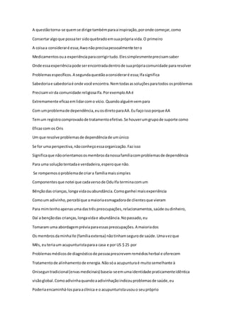 A questãotorna-se quemse dirige tambémparaainspiração,poronde começar,como
Consertaralgoque possater sidoquebradoemsuaprópria vida.O primeiro
A coisaa consideraré essa;Awonãoprecisapessoalmente tero
Medicamentosoua experiênciaparacorrigirtudo.Elessimplesmenteprecisamsaber
Onde essaexperiênciapode serencontradadentrode suaprópriacomunidade pararesolver
Problemasespecíficos.A segundaquestãoaconsideraré essa;Ifasignifica
Sabedoriae sabedoriaé onde você encontra.Nemtodasassoluçõesparatodos osproblemas
Precisamvirda comunidade religiosaIfa.PorexemploAA é
Extremamente eficazemlidarcomo vício. Quandoalguémvempara
Com umproblemade dependência,euosdiretoparaAA.Eu façoissoporque AA
Temum registrocomprovadode tratamentoefetivo.Se houverumgrupode suporte como
Eficazcom os Oris
Um que resolve problemasde dependênciade umúnico
Se for uma perspectiva,nãoconheçoessaorganização.Fazisso
Significaque nãoorientamososmembrosdanossafamíliacomproblemasde dependência
Para uma soluçãotentadae verdadeira,esperoque não.
Se rompemosoproblemade criara famíliamaissimples
Componentesque notei que cadaversode OduIfa terminacomum
Bênçãodas crianças,longa vidaouabundância.Comoganhei maisexperiência
Comoum adivinho,percebique amaioriaesmagadorade clientesque vieram
Para mimtenhoapenasuma dastrês preocupações,relacionamentos,saúde oudinheiro,
Daí a bençãodas crianças,longavidae abundância.Nopassado,eu
Tomaram uma abordagempréviaparaessaspreocupações.A maioriados
Os membrosdaminhaIle (famíliaextensa) nãotinhamsegurode saúde.Umavezque
Mês, euteriaum acupunturistaparaa casa e por US $ 25 por
Problemasmédicosde diagnósticode pessoaprescrevemremédiosherbal e oferecem
Tratamentode alinhamentode energia.Nãosóa acupunturaé muitosemelhante à
Oniseguntradicional(ervas medicinais) baseia-seemumaidentidade praticamenteidêntica
visãoglobal.Comoadivinhaquandoaadivinhaçãoindicouproblemasde saúde,eu
Poderiaencaminhá-losparaaclínica e o acupunturistausouo seupróprio
 