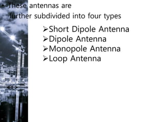 • These antennas are
further subdivided into four types
Short Dipole Antenna
Dipole Antenna
Monopole Antenna
Loop Antenna
 
