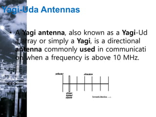 Yagi-Uda Antennas
• A Yagi antenna, also known as a Yagi-Ud
a array or simply a Yagi, is a directional
antenna commonly used in communicati
on when a frequency is above 10 MHz.
 