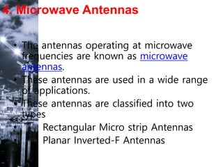 4. Microwave Antennas
• The antennas operating at microwave
frequencies are known as microwave
antennas.
• These antennas are used in a wide range
of applications.
• These antennas are classified into two
types
• Rectangular Micro strip Antennas
• Planar Inverted-F Antennas
 