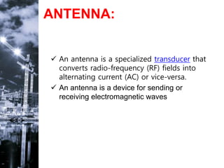 ANTENNA:
 An antenna is a specialized transducer that
converts radio-frequency (RF) fields into
alternating current (AC) or vice-versa.
 An antenna is a device for sending or
receiving electromagnetic waves
 