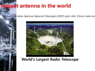 largest antenna in the world
World's Largest Radio Telescope
Five-hundred-meter Aperture Spherical Telescope's (FAST) giant dish, China's state-run
 