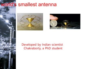 world's smallest antenna
Developed by Indian scientist
Chakraborty, a PhD student
 