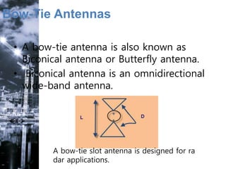 Bow-Tie Antennas
• A bow-tie antenna is also known as
Biconical antenna or Butterfly antenna.
• Biconical antenna is an omnidirectional
wide-band antenna.
A bow-tie slot antenna is designed for ra
dar applications.
 