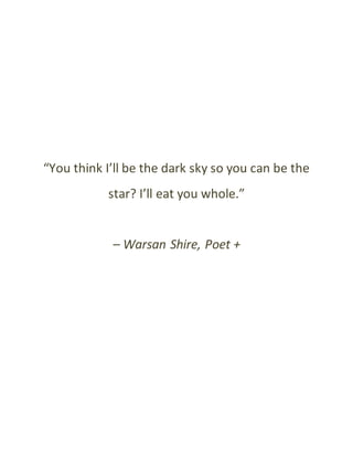 “You think I’ll be the dark sky so you can be the
star? I’ll eat you whole.”
– Warsan Shire, Poet +
 