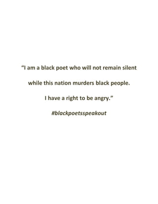 “I am a black poet who will not remain silent
while this nation murders black people.
I have a right to be angry.”
#blackpoetsspeakout
 