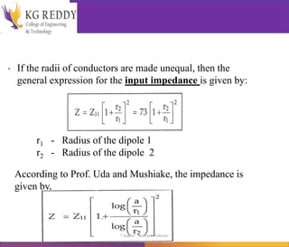 • If the radii of conductors are made unequal, then the
general expression for the input impedance is given by:
r1 - Radius of the dipole 1
r2 - Radius of the dipole 2
According to Prof. Uda and Mushiake, the impedance is
given by,
T Gayatri Assistant Professor
 