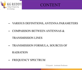 CONTENT
– VARIOUS DEFINITIONS, ANTENNA PARAMETERS
– COMPARISON BETWEEN ANTENNAS &
TRANSMISSION LINES
– TRANSMISSION FORMULA, SOURCES OF
RADIATION
– FREQUENCY SPECTRUM
T Gayatri Assistant Professor
 