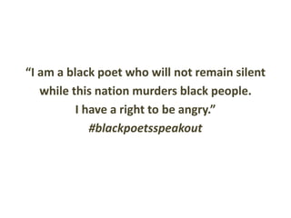 “I am a black poet who will not remain silent
while this nation murders black people.
I have a right to be angry.”
#blackpoetsspeakout
 