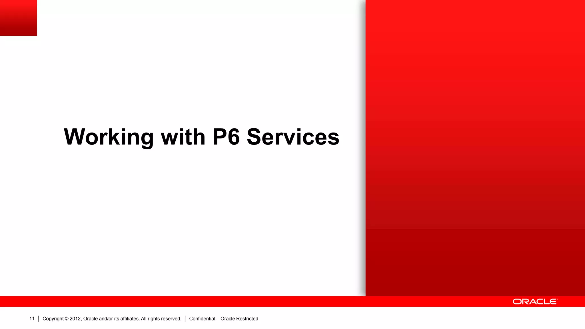 Copyright © 2012, Oracle and/or its affiliates. All rights reserved. Confidential – Oracle Restricted15
Working with P6 Services
 Configuring P6 services in a different server
How To Configure LOG4J With The P6 Services (P6Services.jar) (Doc ID
1479979.1)
 