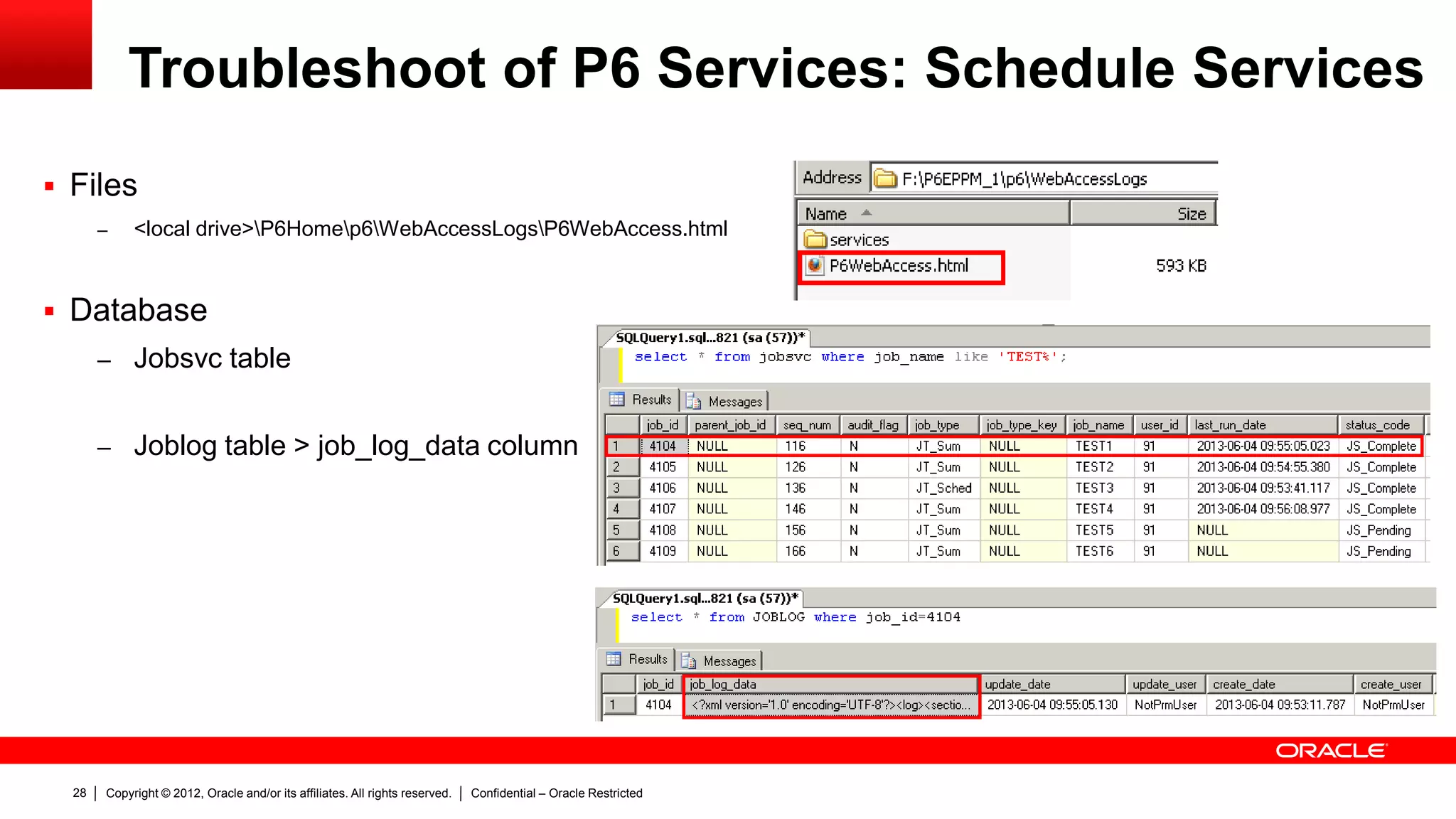 Copyright © 2012, Oracle and/or its affiliates. All rights reserved. Confidential – Oracle Restricted32
Troubleshoot of P6 Services: Project Publication
Services
 Web Client
– Track Services from Project View >
Activities > Actions > View Services
Status .
– Able to see Scheduled and Project
Publication Services.
– If you click on the “View Log Icon” you
can see more details about the service.
– The logging severity level configured in
the P6 administrator
 