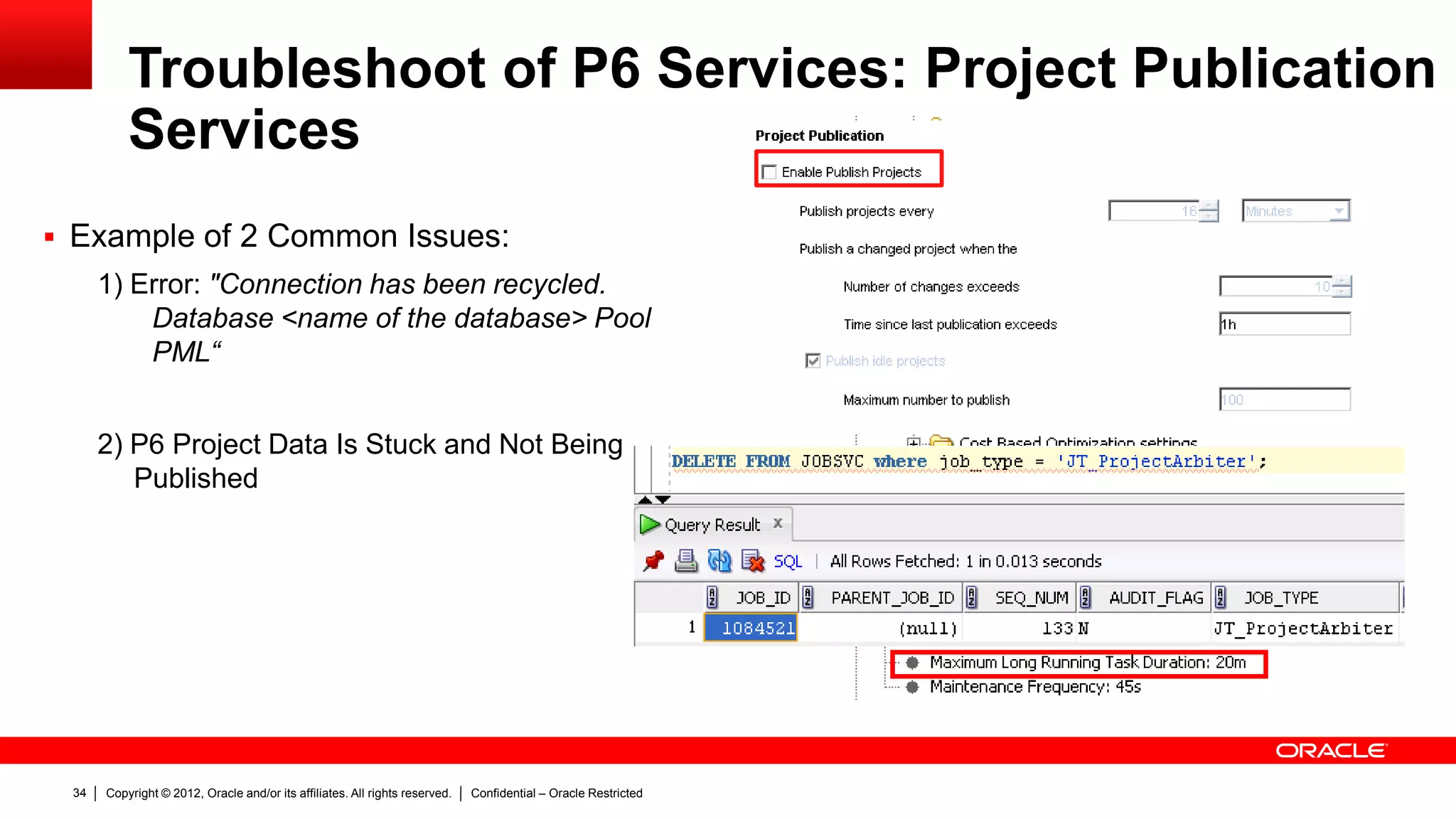 Copyright © 2012, Oracle and/or its affiliates. All rights reserved. Confidential – Oracle Restricted38
Best Practices
 Summarize Projects instead of EPS
 Monitor the Heap Memory Usage of P6 Services.
 Run heavily data-intensive jobs in off-peak hours
 Deploy P6 Services as a separate application
 Use the latest Service Pack / Hot Fix available for your version
 
