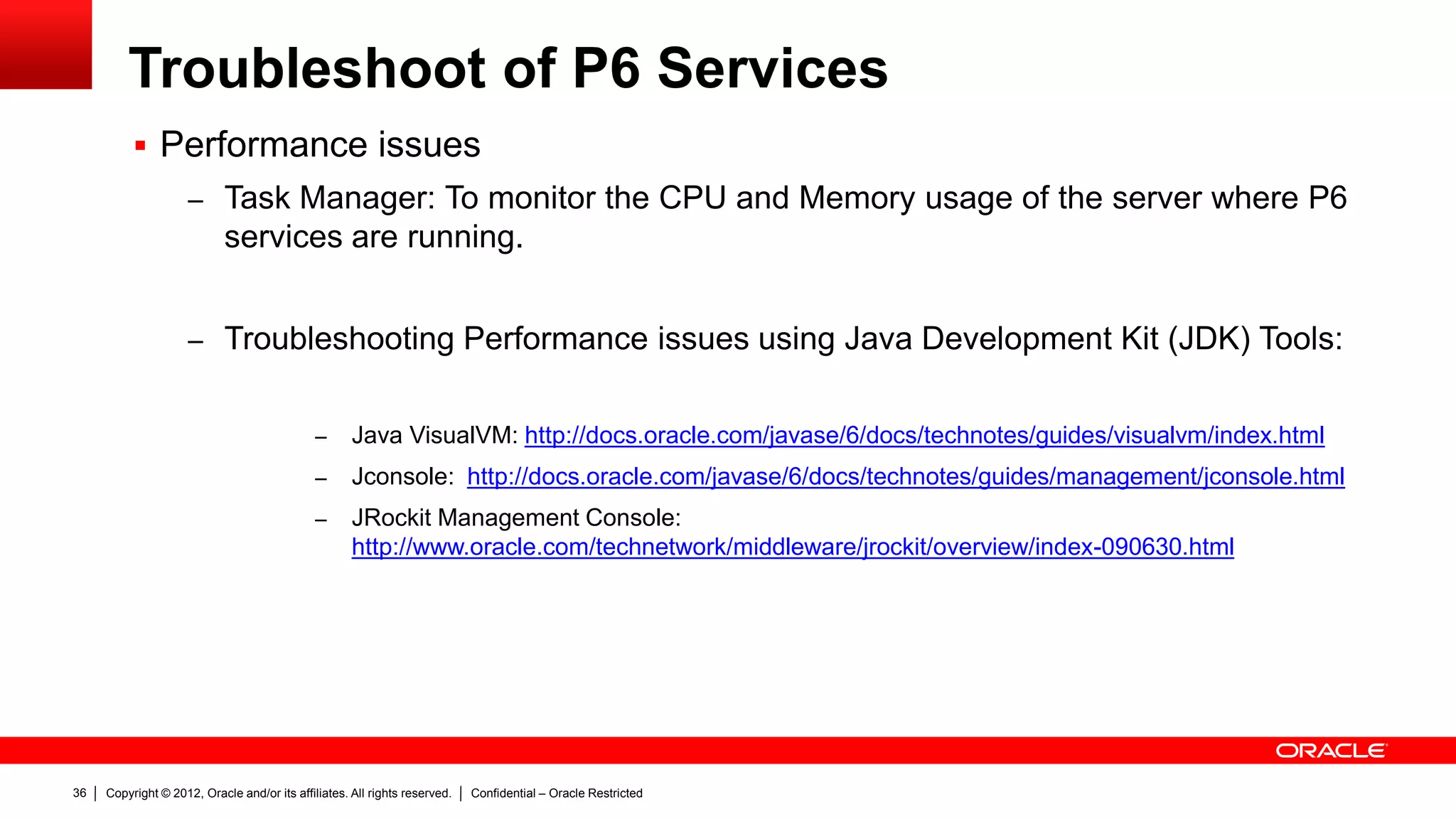Copyright © 2012, Oracle and/or its affiliates. All rights reserved. Confidential – Oracle Restricted40
Summary
 P6 Services definition
 How to work with P6 Services
 How to troubleshoot P6 Services
 Best Practices to work with P6 Services
 Links to highlighted documents
What we covered today
 