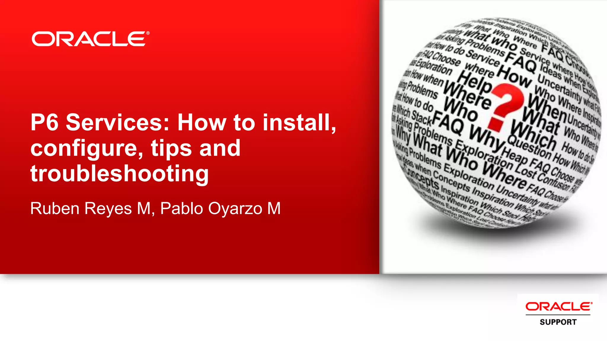 Copyright © 2012, Oracle and/or its affiliates. All rights reserved. Confidential – Oracle Restricted9
Definition of P6 Services
– P6 Services
 ASAP Services
 Project Scheduled Services (Summarize, Apply Actuals, Level, Scheduling)
 Publication Services
– Project Services
» Project Arbiter
» Publish Project
– Global Services
» Publish Enterprise Data
» Publish Resource Summaries
» Publish Resource Management
» Publish Security
What PX tables are updated when running Global Scheduled Services or Publish Project (Doc ID 1491245.1)
 