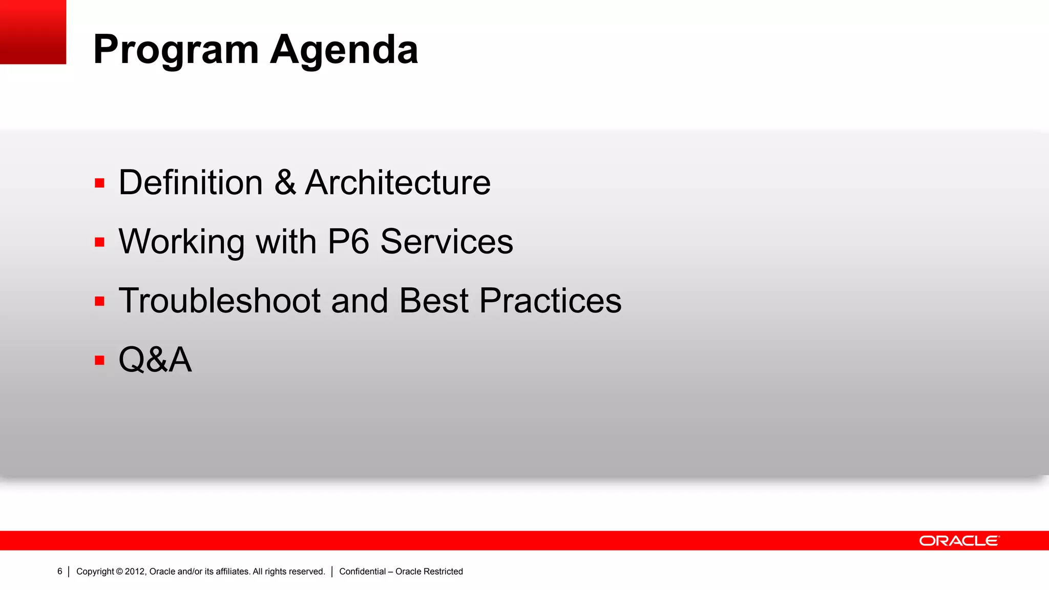 Copyright © 2012, Oracle and/or its affiliates. All rights reserved. Confidential – Oracle Restricted10
Architecture of P6 Services
P6
EPPM
DatabaseMidTierApplications
Web Application Servers
Web Application ServersWeb Application
Server(s)
Web Browser P6 Professional Client
P6
Services
P6 Services
Server(s)
 