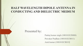 HALF WAVELENGTH DIPOLE ANTENNA IN
CONDUCTING AND DIELECTRIC MEDIUM

Presented by:
Pankaj kumar singh (100101ECR008)
Pravakar Pradhan (100101ECR011)
Amit kumar (100101ECR019)

 