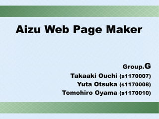 Aizu Web Page Maker


                       Group.G
        Takaaki Ouchi (s1170007)
          Yuta Otsuka (s1170008)
      Tomohiro Oyama (s1170010)
 