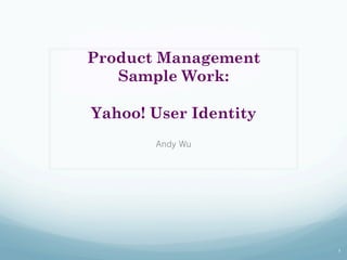 Product Management
Sample Work:
Yahoo! User Identity
Andy Wu

1

 