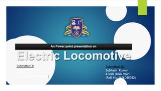 Electric Locomotive
Submitted T
o
Dr. Dwarka Prasad
(Principal)
(LIET polytechnic Alwar)
Submitted By
Subhash Kumar
B.Tech (Final Year)
(Roll. No-14ELDEE052)
 