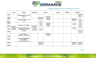 -
Lunes Martes Miércoles Jueves Viernes Sábado Domingo
8:00
–
9:00
Seminario Química. Enlace
Químico
Seminario Inglés. Perfect
Tenses
Simulacro
Saber 11°
IM11A,
IM12A,
IS13A,
IS14A.
Primera
Sesión
Seminario
Biología.
Genética
Simulacro
Saber 11°
IS13G,
IM12G
Primera
Sesión
Simulacro
UNAL 1.
NP12A,
M14A,
NP11A,
M13A,
NP13D,
M14D,
NP12G
Primera y
Segunda
Sesión
9:00
–
10:00
10:00
–
11:00
Seminario
Sociales.
Edad Media
Seminario 1 A. Imagen.
Seminario Interdisciplinar
(SOC-ATEX). Textos
Filosóficos
Seminario A.
Textual.
Tipologías
Textuales
Asesoría
Biología.
Célula
11:00
–
12:00
Seminario 1
Sociales
12:00
–
13:00
Asesoría Inglés. WH
Question, Present Tense
Asesoría Interdisciplinar
(MAT-AIMA).
Razonamiento Espacial
13:00
–
14:00
Simulacro
Saber 11°
Simulacro
Saber 11°
Simulacro
UNAL 1.
Espacios Académicos del 2 al 7 de Febrero de 2015
CALI
 