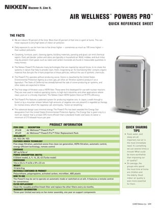 • We are indoors 90 percent of the time. More than 65 percent of that time is spent at home. This can
   mean exposure to very high levels of indoor air pollution.

 • Daily exposure to can be from two to five times higher — sometimes as much as 100 times higher —
   than outdoor pollutants.

 • Carpeting, furniture, paint, cleaning agents, building materials, paneling and glues can emit chemical
   vapors. Dust, pet dander, pollen and odors are typically in household air. Mold, mildew, and dust mites
   may be present. Even gases such as radon and carbon monoxide are found in measurable quantities in
   many homes.

 • The Nikken Power5 Pro features many technologies that are inspired by natural forces, to re-create the
   systems in nature that help to provide clean, fresh, invigorating air. Its neutralizing filter contains organic
   material that disrupts the irritant properties of these particles, without the use of synthetic chemicals.

 • The Power5 Pro operates without producing ozone. Ozone is classified by the United States
   Environmental Protection Agency as a toxic gas, yet other air filtration systems produce it as a
   byproduct. The State of California has already banned the sale of ozone-producing air systems, and
                                                                     AIR WELLNESS™ POWER5 PRO™




   other states are expected to follow.

 • The final stage of filtration uses a HEPA filter. These were first developed for use with nuclear reactors.
                                                                                                                     QUICK REFERENCE SHEET




   They are now used in medical operating rooms, in high-tech industries and other applications where
   clean, pure air is critically important. The Nikken Clean HEPA System filters at 99.97% efficiency.

 • The Power5 Pro features a patented system for producing negative ions. In Japan, a walk through a
   forest or by a mountain stream (where high amounts of negative ions are present) is regarded as therapy
THE FACTS




   for mental stress, which the Japanese call shinrinyoku, “forest-air breathing.”

 • This advanced design uses minimal energy. The Power5 Pro has been awarded the Energy Star
   designation from the United States Environmental Protection Agency. The Energy Star is given only to a
   room air cleaner that is at least 35% more efficient than a standard model, and saves its owner a
   minimum of 215 kilowatt-hours per year.




    #1438        Air Wellness™ Power5 Pro™
    #1439        Air Wellness™ Power5 Pro™ Filter Replacement Pack                                                          • Food, water, and
                                                                                                                              sleep are all
  US: YES CN: YES
                                                                                                                              important, but air is
                                                                                                                              the most immediate
  Five-stage filtration, patented ozone-free clean ion generation, HEPA filtration, automatic control,
  energy-efficient technology, remote control                                                                                 need. It’s something
                                                                                                                              we use several times a
  387 sq ft/36 m2                                                                                                             minute! What could
                                                                                                                              be more worthwhile
  5 (Silent mode), 6, 9, 14, 20, 43 (Turbo mode)                                                                              than improving our
                                                                                                                              air quality?
  13.4 x 23.2 x 9 in/34 x 59 x 23 cm                                                                                        • On average, the
                                                                                                                              groups who spend
  15 lb/6.8 kg                                                                                                                the most time at home
                                                                                                                              are children and
  Polyurethane, polypropylene, activated carbon, microfiber, ABS plastic
                                                                                                                              the elderly. Good
  The Power5 may be set to operate on automatic mode or switched on at will. It features a remote control                     indoor air quality is
  for convenience.                                                                                                            even more essential
                                                                                                                              for them.
  Clean the reusable prefilter/mesh filter and replace the other filters every six months.

  Three-year limited warranty on fan motor assembly, one year on support components
                                             PRODUCT INFORMATION
  ITEM CODE        DESCRIPTION                                                                                               QUICK SHARING
                                                                                                                                  TIPS
  AVAILABILITY

  FEATURED NIKKEN TECHNOLOGY




                                                                                                                                   ©2009 Nikken Inc. 3/09
  COVERAGE

  POWER CONSUMPTION (WATTS)

  DIMENSIONS

  WEIGHT

  MATERIALS CONTAINED IN PRODUCT

  HOW TO USE


  FILTER REPLACEMENT

  WARRANTY INFORMATION
 