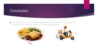 Conclusion
 An online food ordering system is proposed which is useful in small family run
restaurants as well as in places like college cafeteria, etc.
 