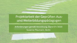 Projektarbeit der Geprüften Aus-
und Weiterbildungspädagogen
Anforderungen gemäß Verordnung, Stand 01/2020
Susanne Plaumann, Berlin
 