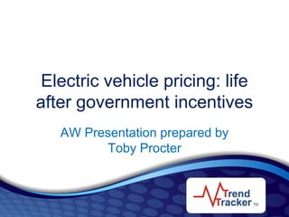 Electric vehicle pricing: life after government incentives AW Presentation prepared by Toby Procter 