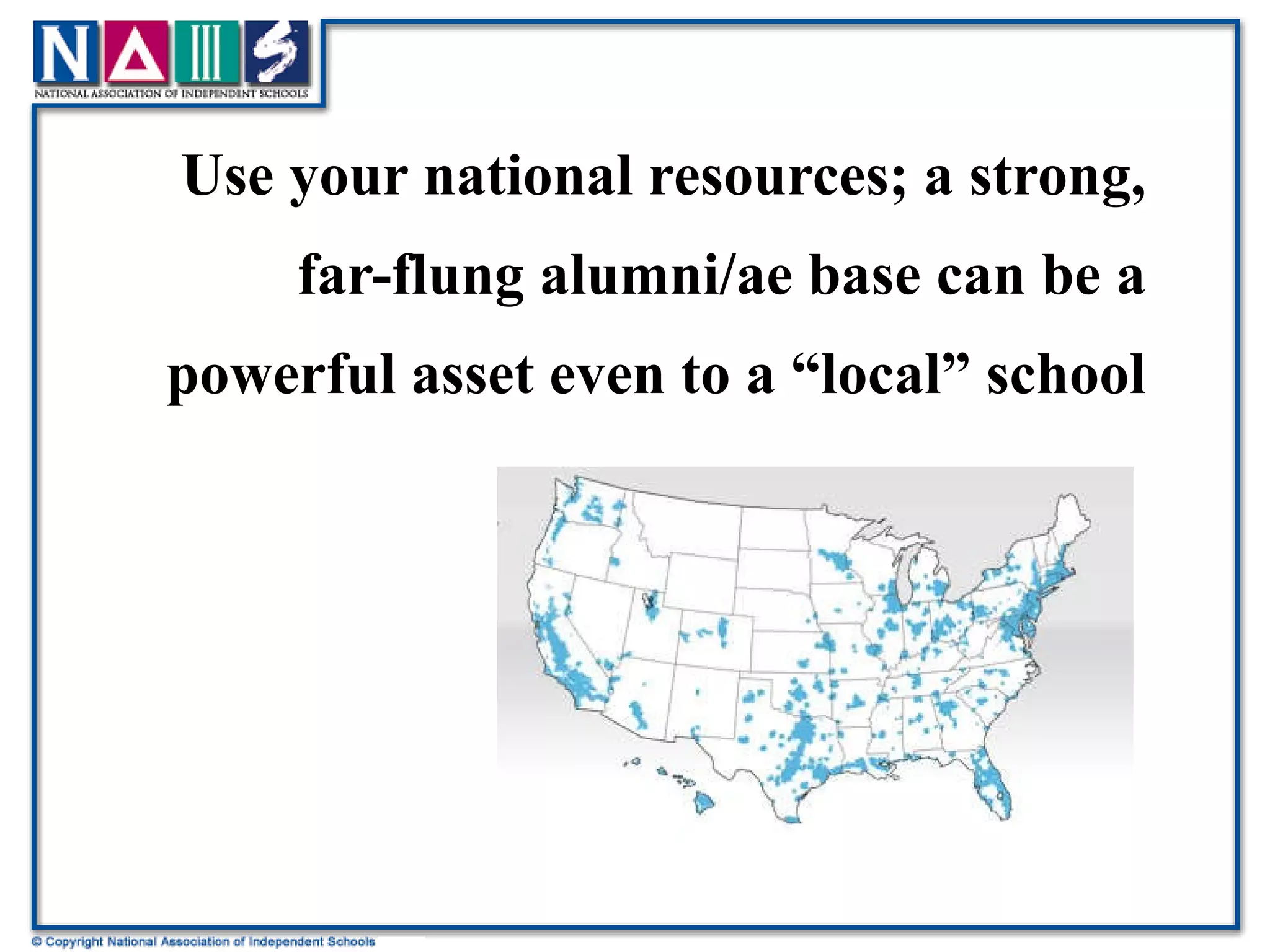 Use your national resources; a strong, far-flung alumni/ae base can be a powerful asset even to a “local” school 