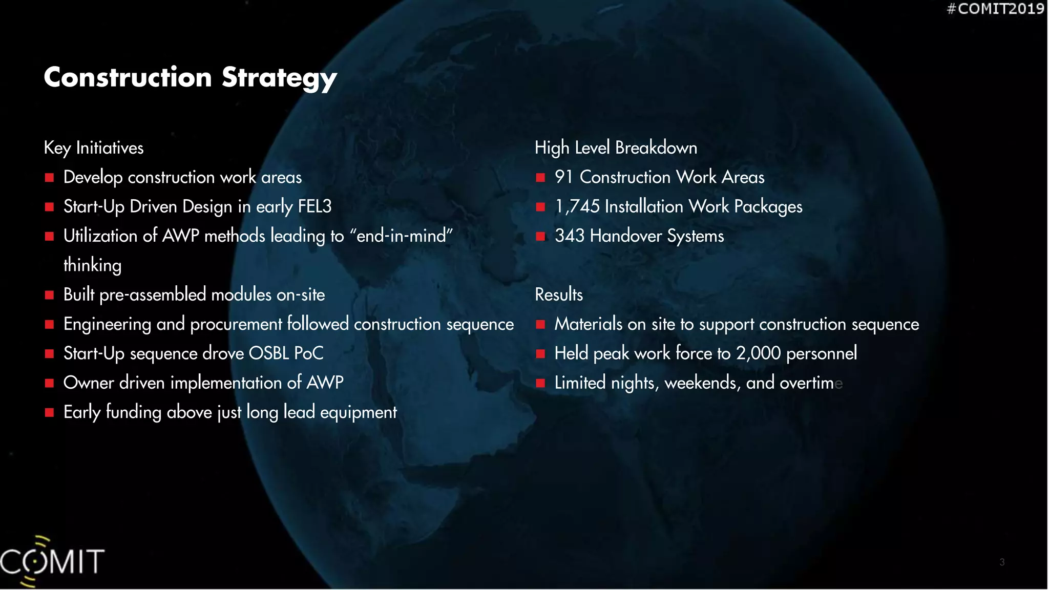 Construction Strategy
High Level Breakdown
 91 Construction Work Areas
 1,745 Installation Work Packages
 343 Handover Systems
Results
 Materials on site to support construction sequence
 Held peak work force to 2,000 personnel
 Limited nights, weekends, and overtime
Key Initiatives
 Develop construction work areas
 Start-Up Driven Design in early FEL3
 Utilization of AWP methods leading to “end-in-mind”
thinking
 Built pre-assembled modules on-site
 Engineering and procurement followed construction sequence
 Start-Up sequence drove OSBL PoC
 Owner driven implementation of AWP
 Early funding above just long lead equipment
3
 