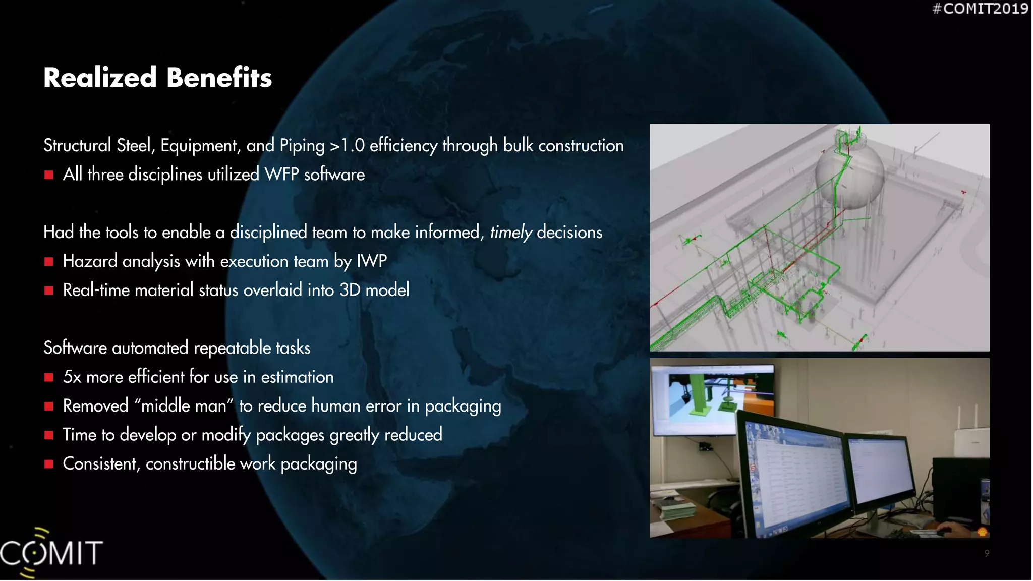 9
Structural Steel, Equipment, and Piping >1.0 efficiency through bulk construction
 All three disciplines utilized WFP software
Had the tools to enable a disciplined team to make informed, timely decisions
 Hazard analysis with execution team by IWP
 Real-time material status overlaid into 3D model
Software automated repeatable tasks
 5x more efficient for use in estimation
 Removed “middle man” to reduce human error in packaging
 Time to develop or modify packages greatly reduced
 Consistent, constructible work packaging
Realized Benefits
 