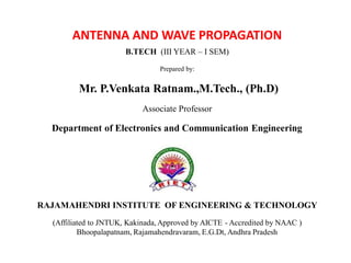 ANTENNA AND WAVE PROPAGATION
B.TECH (III YEAR – I SEM)
Prepared by:
Mr. P.Venkata Ratnam.,M.Tech., (Ph.D)
Associate Professor
Department of Electronics and Communication Engineering
RAJAMAHENDRI INSTITUTE OF ENGINEERING & TECHNOLOGY
(Affiliated to JNTUK, Kakinada, Approved by AICTE - Accredited by NAAC )
Bhoopalapatnam, Rajamahendravaram, E.G.Dt, Andhra Pradesh
 