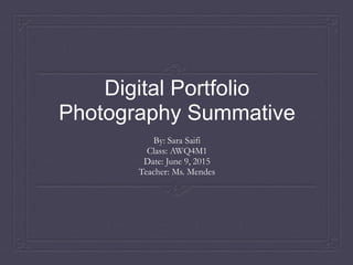 Digital Portfolio
Photography Summative
By: Sara Saifi
Class: AWQ4M1
Date: June 9, 2015
Teacher: Ms. Mendes
 