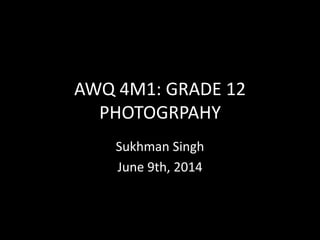 AWQ 4M1: GRADE 12
PHOTOGRPAHY
Sukhman Singh
June 9th, 2014
 