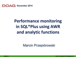 @pioro http://oracleprof.blogspot.ie/
November 2014
By Marcin Przepiorowski, Principal Oracle DBA
Performance monitoring in SQL*Plus
using AWR and analytic functions
Performance monitoring
in SQL*Plus using AWR
and analytic functions
Marcin Przepiórowski
 