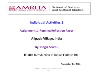 ID 806 Introduction to Indian Culture 101
ID 806 Introduction to Indian Culture
101
Individual Activities 1
Assignment 1- Running Reflection Paper
Alipada Village, India
By: Degu Zewdu
November 13, 2022
 