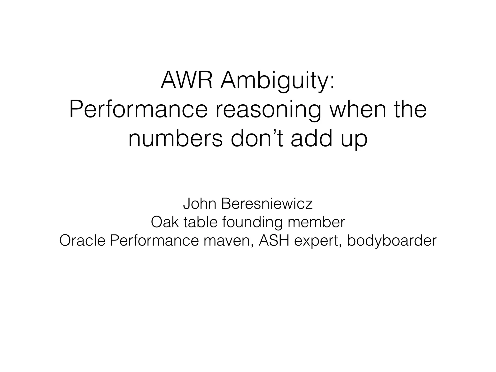 AWR Ambiguity:  
Performance reasoning when the
numbers don’t add up
John Beresniewicz
Oak table founding member 
Oracle Performance maven, ASH expert, bodyboarder
 