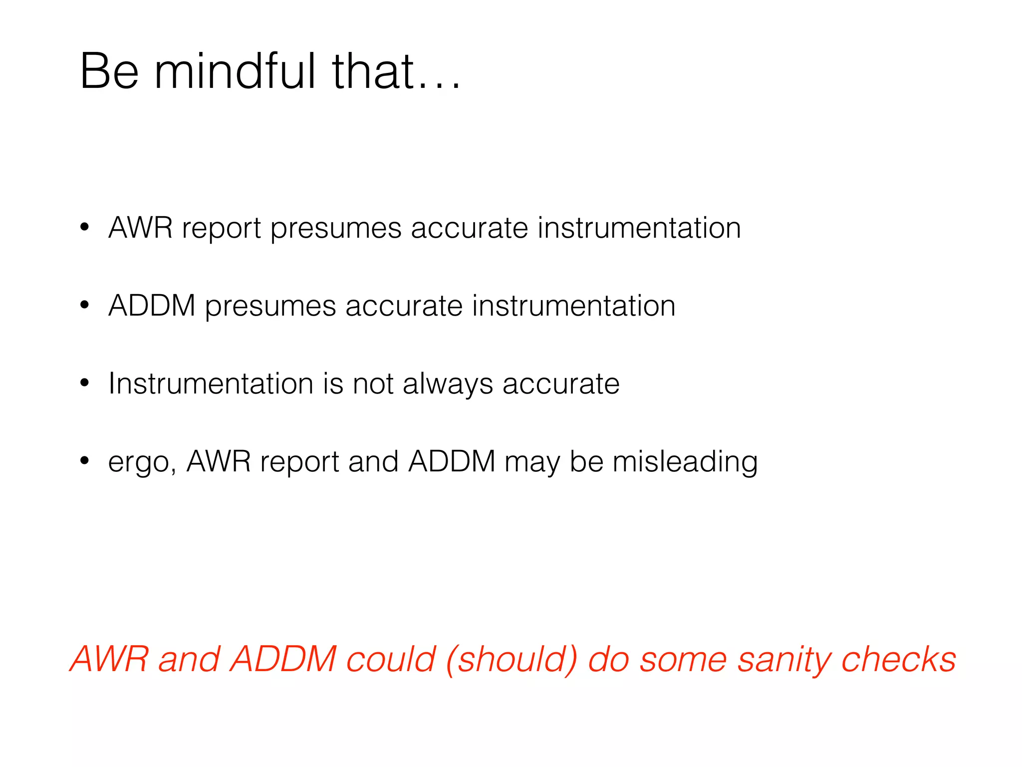 Be mindful that…
• AWR report presumes accurate instrumentation
• ADDM presumes accurate instrumentation
• Instrumentation is not always accurate
• ergo, AWR report and ADDM may be misleading
AWR and ADDM could (should) do some sanity checks
 